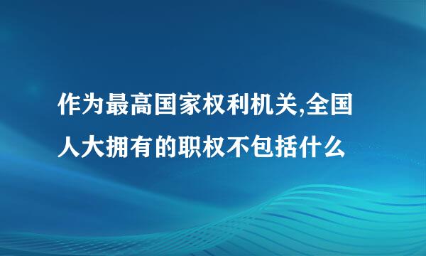 作为最高国家权利机关,全国人大拥有的职权不包括什么