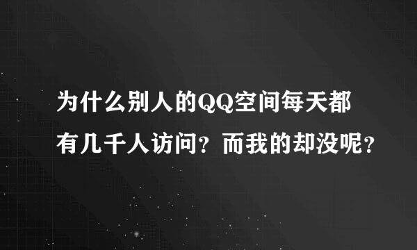 为什么别人的QQ空间每天都有几千人访问？而我的却没呢？