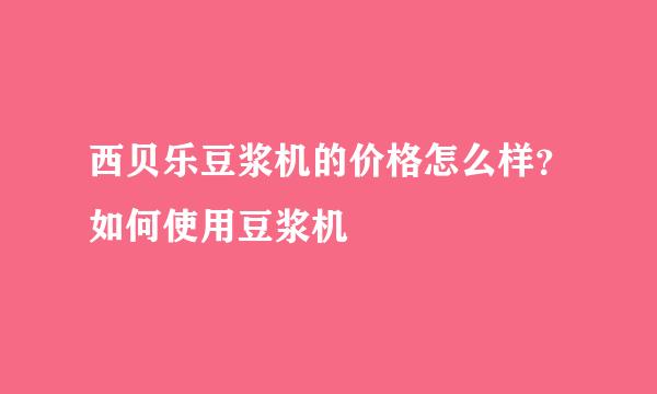 西贝乐豆浆机的价格怎么样？如何使用豆浆机