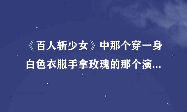 《百人斩少女》中那个穿一身白色衣服手拿玫瑰的那个演员的真名字叫什么啊？