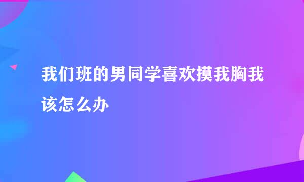 我们班的男同学喜欢摸我胸我该怎么办