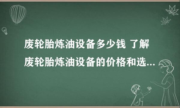 废轮胎炼油设备多少钱 了解废轮胎炼油设备的价格和选购建议？