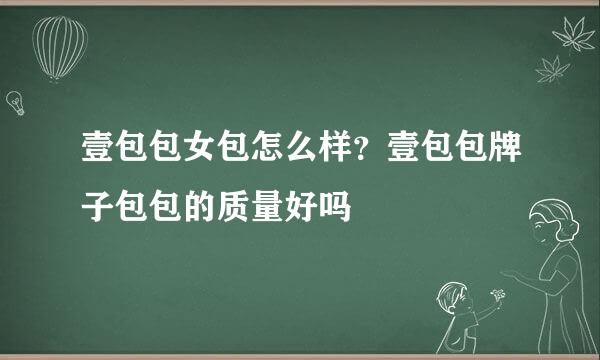 壹包包女包怎么样？壹包包牌子包包的质量好吗