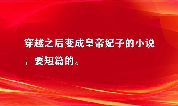 穿越之后变成皇帝妃子的小说，要短篇的。