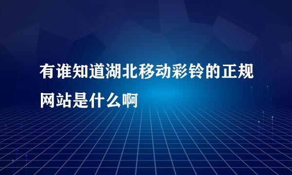 有谁知道湖北移动彩铃的正规网站是什么啊