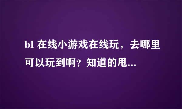 bl 在线小游戏在线玩，去哪里可以玩到啊？知道的甩个地址吧。