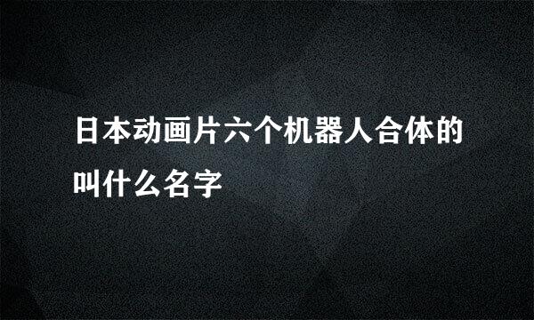 日本动画片六个机器人合体的叫什么名字