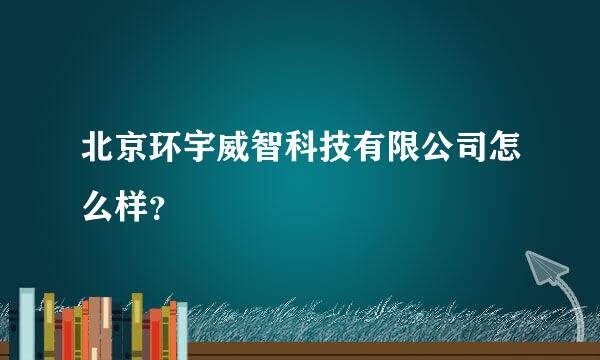 北京环宇威智科技有限公司怎么样？