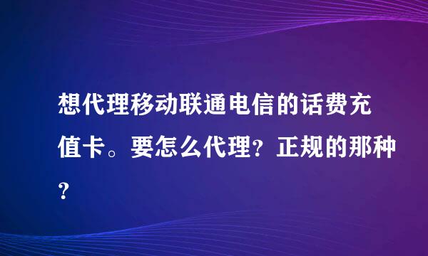 想代理移动联通电信的话费充值卡。要怎么代理？正规的那种？