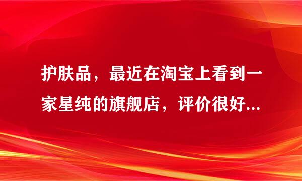 护肤品，最近在淘宝上看到一家星纯的旗舰店，评价很好，卖得挺疯，想问下，星纯这个品牌好吗？