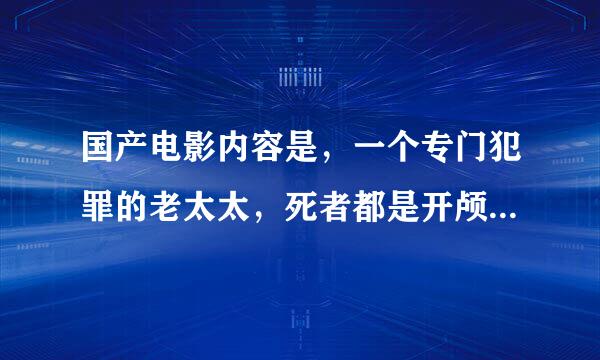 国产电影内容是，一个专门犯罪的老太太，死者都是开颅，后来有一个医生也被老太太顶上，因为这个医生总