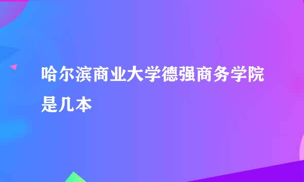 哈尔滨商业大学德强商务学院是几本