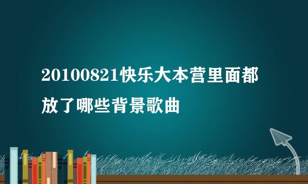 20100821快乐大本营里面都放了哪些背景歌曲