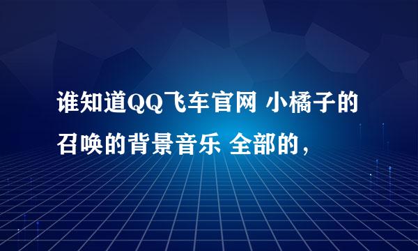 谁知道QQ飞车官网 小橘子的召唤的背景音乐 全部的，