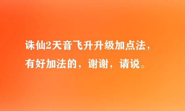 诛仙2天音飞升升级加点法，有好加法的，谢谢，请说。