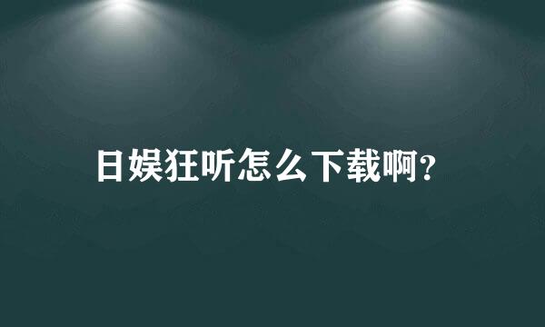 日娱狂听怎么下载啊？