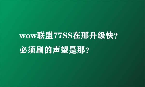 wow联盟77SS在那升级快？必须刷的声望是那？