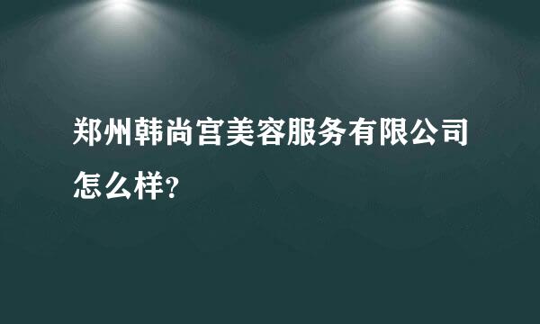 郑州韩尚宫美容服务有限公司怎么样？