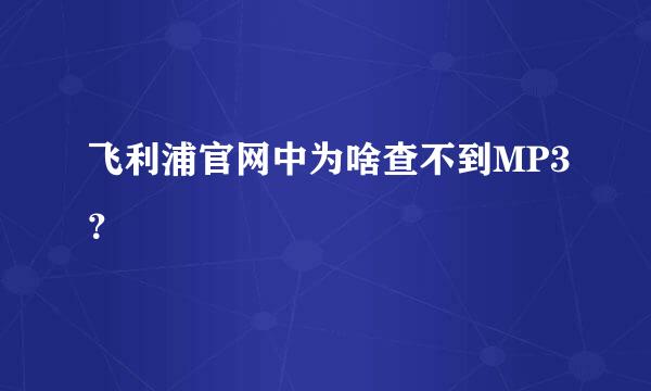 飞利浦官网中为啥查不到MP3？