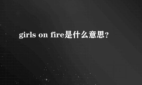 girls on fire是什么意思？