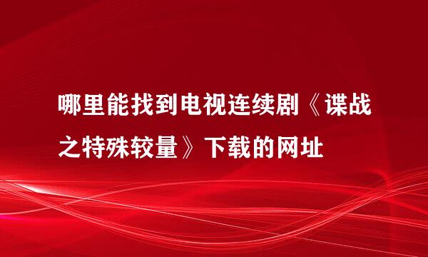 哪里能找到电视连续剧《谍战之特殊较量》下载的网址