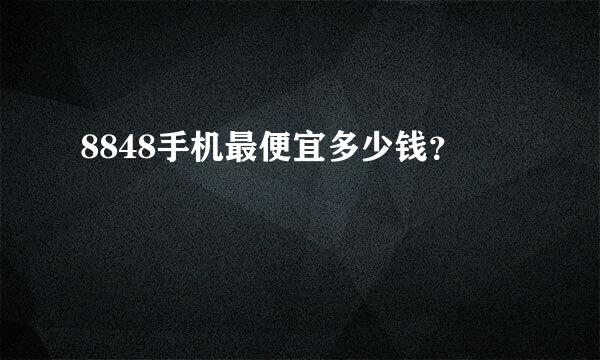 8848手机最便宜多少钱？