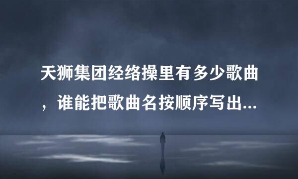 天狮集团经络操里有多少歌曲，谁能把歌曲名按顺序写出来？ 急！