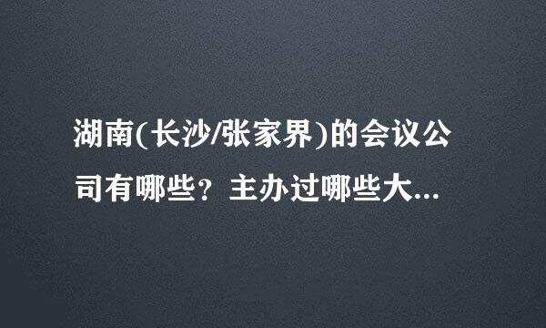 湖南(长沙/张家界)的会议公司有哪些？主办过哪些大型会议！