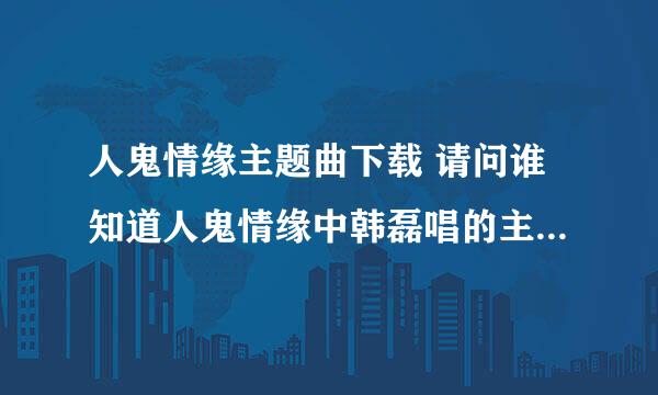 人鬼情缘主题曲下载 请问谁知道人鬼情缘中韩磊唱的主题曲怎么下载到手机上？！~ 多谢了 发到我的邮箱里。