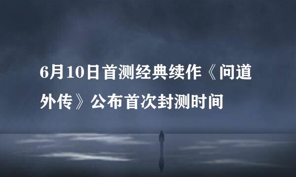 6月10日首测经典续作《问道外传》公布首次封测时间