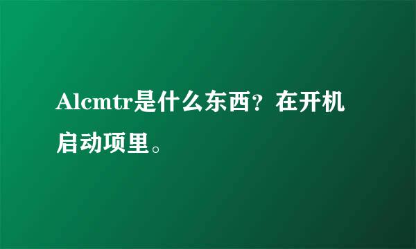 Alcmtr是什么东西？在开机启动项里。