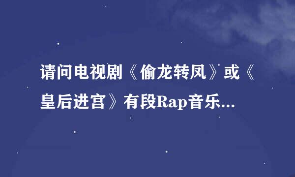 请问电视剧《偷龙转凤》或《皇后进宫》有段Rap音乐的主题曲是叫什么名字，谁唱的？！！