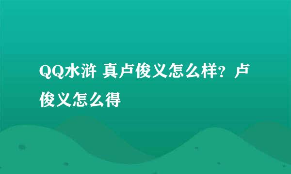 QQ水浒 真卢俊义怎么样？卢俊义怎么得