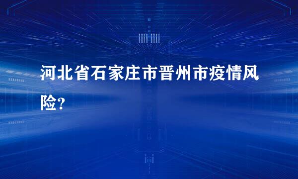 河北省石家庄市晋州市疫情风险？