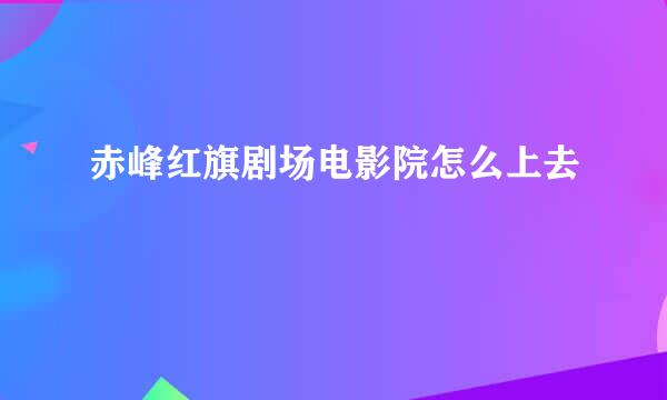 赤峰红旗剧场电影院怎么上去