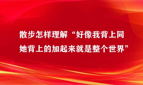 散步怎样理解“好像我背上同她背上的加起来就是整个世界”