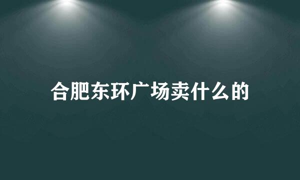 合肥东环广场卖什么的