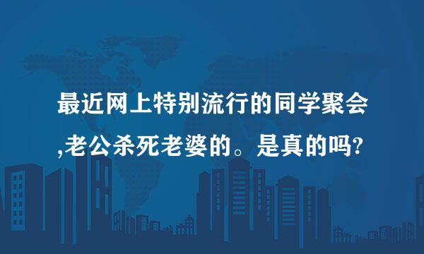 最近网上特别流行的同学聚会,老公杀死老婆的。是真的吗?