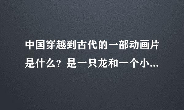 中国穿越到古代的一部动画片是什么？是一只龙和一个小女孩在穿越，主要是寻找历史人物。