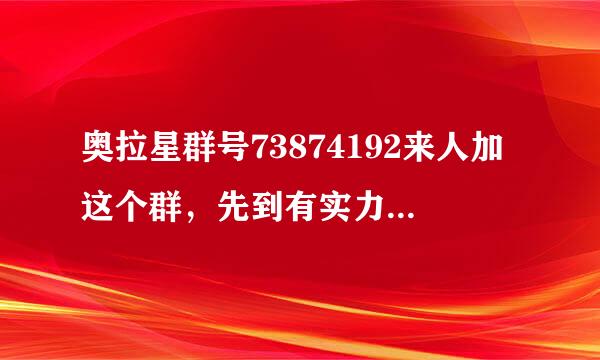 奥拉星群号73874192来人加这个群，先到有实力的可以当管理员