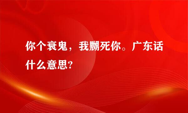 你个衰鬼，我嬲死你。广东话什么意思?