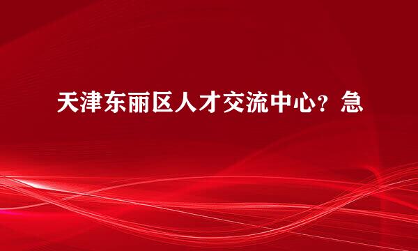 天津东丽区人才交流中心？急