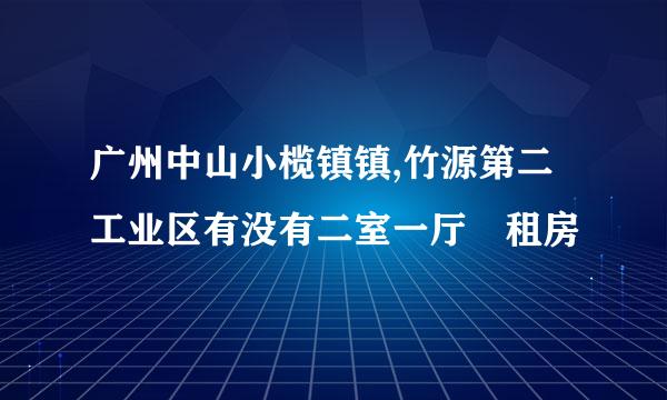 广州中山小榄镇镇,竹源第二工业区有没有二室一厅岀租房