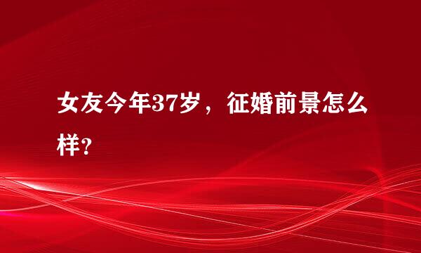 女友今年37岁，征婚前景怎么样？