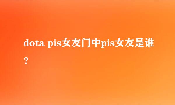 dota pis女友门中pis女友是谁？