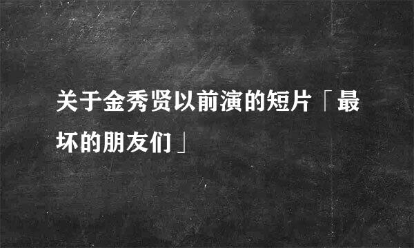 关于金秀贤以前演的短片「最坏的朋友们」