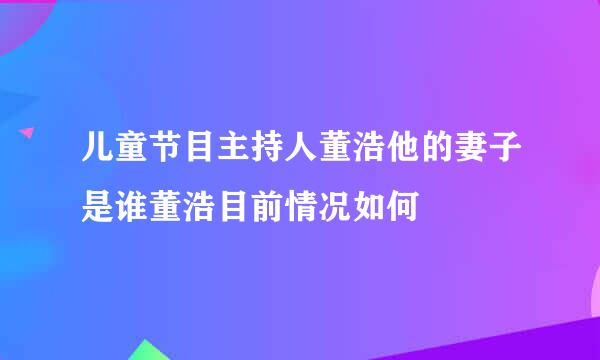 儿童节目主持人董浩他的妻子是谁董浩目前情况如何