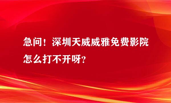 急问！深圳天威威雅免费影院怎么打不开呀？