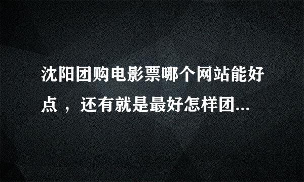 沈阳团购电影票哪个网站能好点 ，还有就是最好怎样团购合适，哪位大虾帮忙解决下