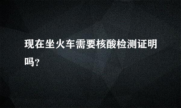 现在坐火车需要核酸检测证明吗？